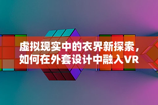 虚拟现实中的衣界新探索，如何在外套设计中融入VR技术？