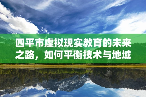 四平市虚拟现实教育的未来之路，如何平衡技术与地域特色？