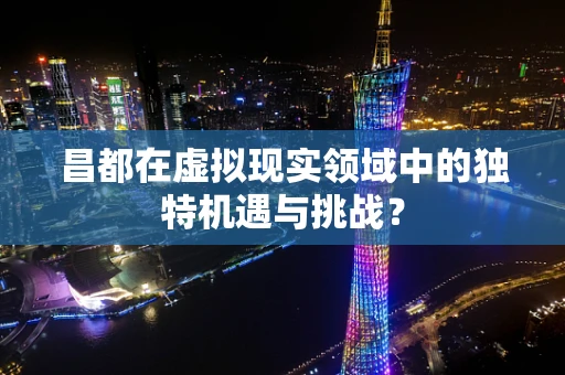 昌都在虚拟现实领域中的独特机遇与挑战？