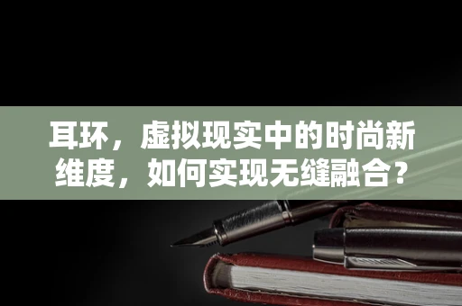 耳环，虚拟现实中的时尚新维度，如何实现无缝融合？