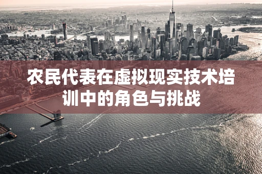 农民代表在虚拟现实技术培训中的角色与挑战