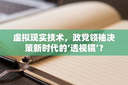 虚拟现实技术，政党领袖决策新时代的‘透视镜’？