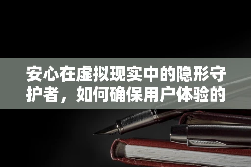 安心在虚拟现实中的隐形守护者，如何确保用户体验的零焦虑？