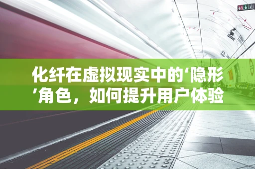 化纤在虚拟现实中的‘隐形’角色，如何提升用户体验与安全性？