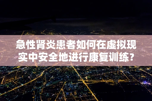 急性肾炎患者如何在虚拟现实中安全地进行康复训练？