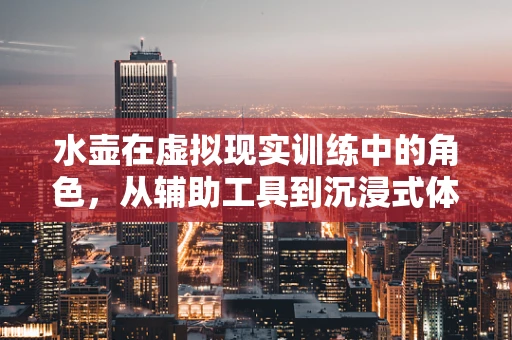 水壶在虚拟现实训练中的角色，从辅助工具到沉浸式体验的桥梁？