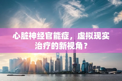 心脏神经官能症，虚拟现实治疗的新视角？