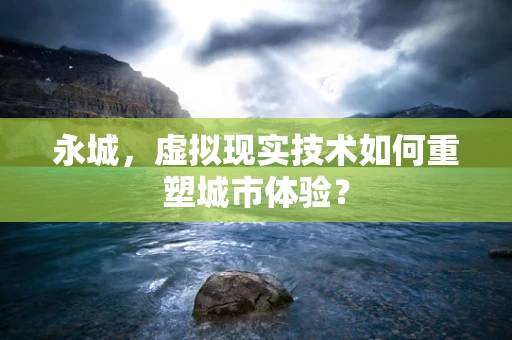 永城，虚拟现实技术如何重塑城市体验？