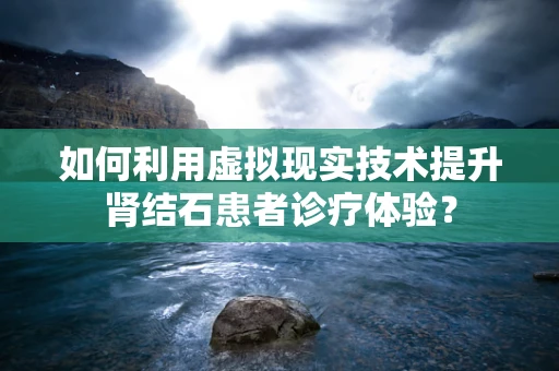 如何利用虚拟现实技术提升肾结石患者诊疗体验？