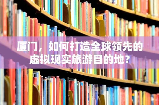 厦门，如何打造全球领先的虚拟现实旅游目的地？