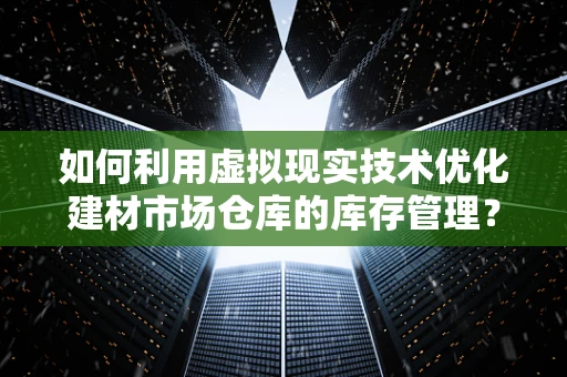 如何利用虚拟现实技术优化建材市场仓库的库存管理？