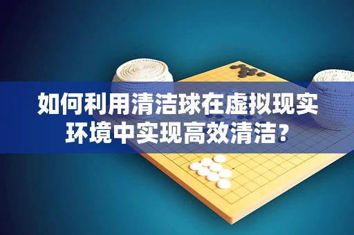 如何利用清洁球在虚拟现实环境中实现高效清洁？