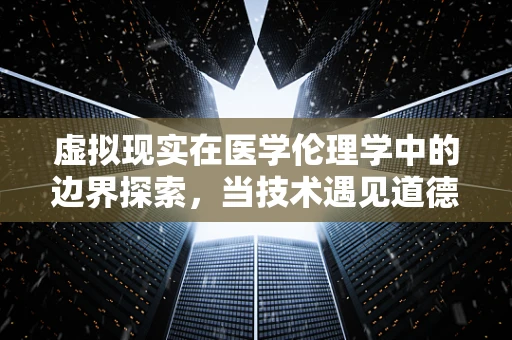 虚拟现实在医学伦理学中的边界探索，当技术遇见道德的十字路口