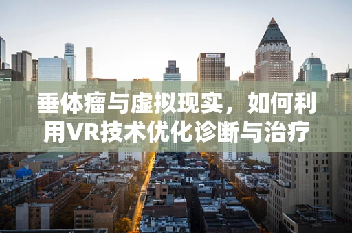 垂体瘤与虚拟现实，如何利用VR技术优化诊断与治疗？