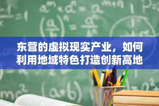 东营的虚拟现实产业，如何利用地域特色打造创新高地？