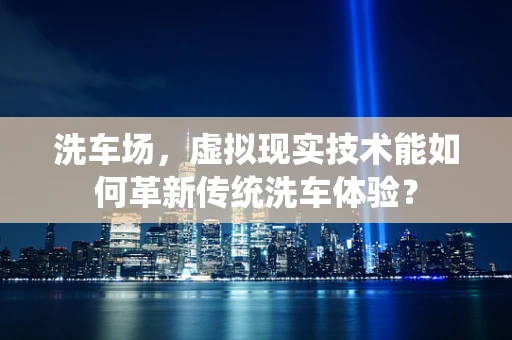 洗车场，虚拟现实技术能如何革新传统洗车体验？