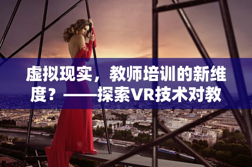 虚拟现实，教师培训的新维度？——探索VR技术对教育者技能提升的潜力