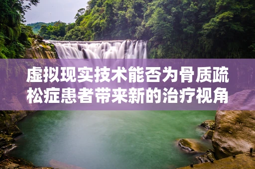 虚拟现实技术能否为骨质疏松症患者带来新的治疗视角？