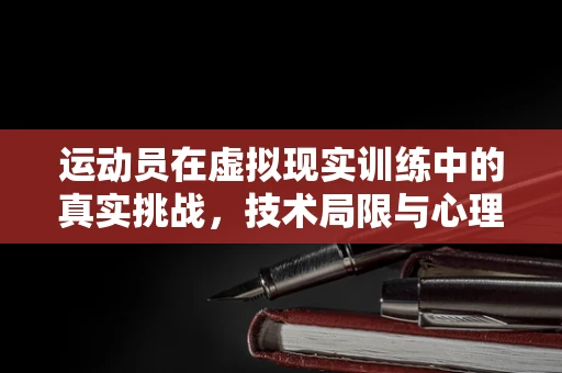 运动员在虚拟现实训练中的真实挑战，技术局限与心理影响如何平衡？