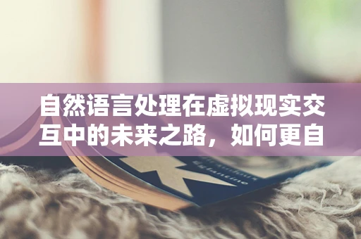 自然语言处理在虚拟现实交互中的未来之路，如何更自然地‘听’懂用户？