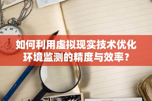 如何利用虚拟现实技术优化环境监测的精度与效率？