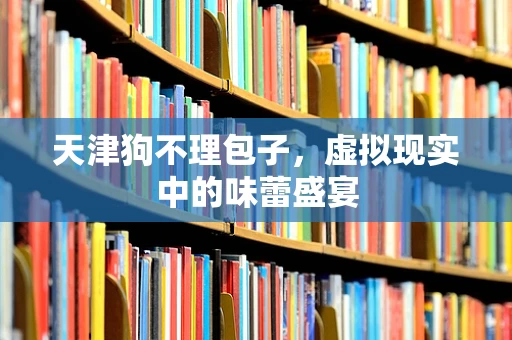 天津狗不理包子，虚拟现实中的味蕾盛宴