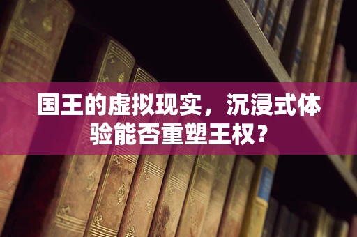 国王的虚拟现实，沉浸式体验能否重塑王权？