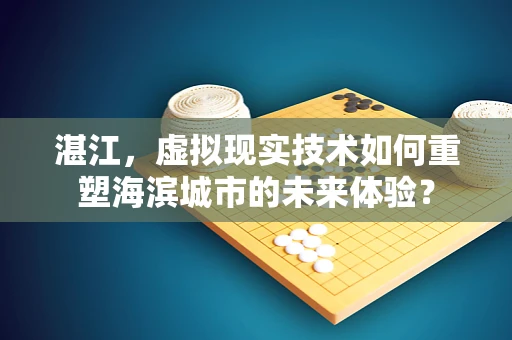 湛江，虚拟现实技术如何重塑海滨城市的未来体验？