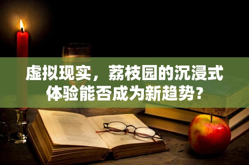 虚拟现实，荔枝园的沉浸式体验能否成为新趋势？