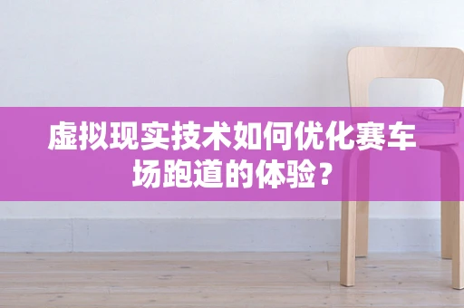 虚拟现实技术如何优化赛车场跑道的体验？