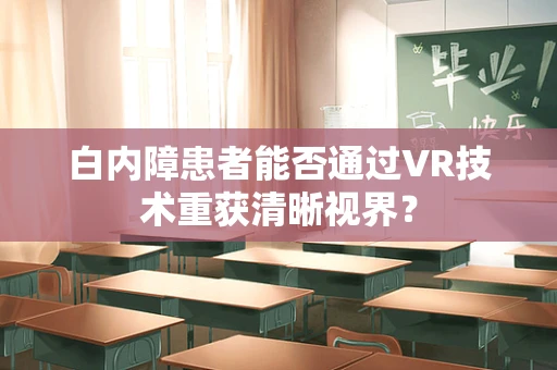 白内障患者能否通过VR技术重获清晰视界？