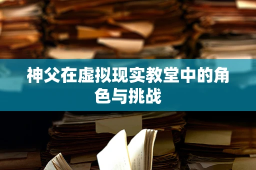 神父在虚拟现实教堂中的角色与挑战