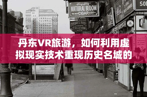 丹东VR旅游，如何利用虚拟现实技术重现历史名城的魅力？