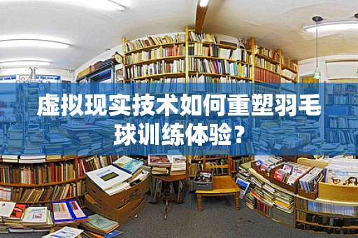 虚拟现实技术如何重塑羽毛球训练体验？