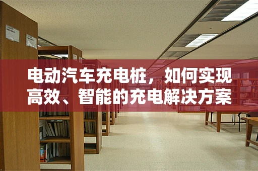 电动汽车充电桩，如何实现高效、智能的充电解决方案？