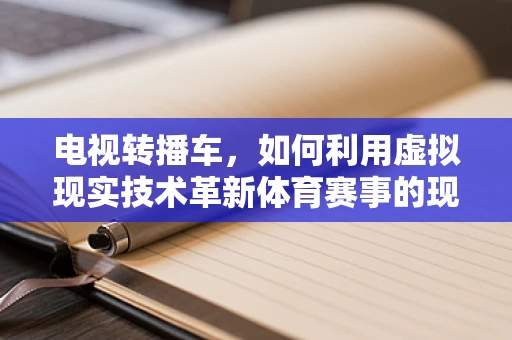 电视转播车，如何利用虚拟现实技术革新体育赛事的现场体验？