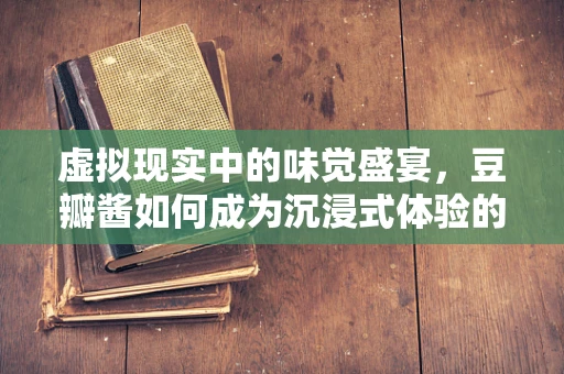 虚拟现实中的味觉盛宴，豆瓣酱如何成为沉浸式体验的秘密武器？