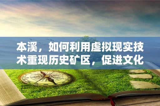 本溪，如何利用虚拟现实技术重现历史矿区，促进文化旅游新体验？