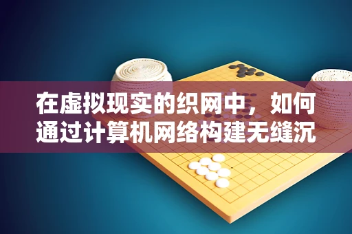 在虚拟现实的织网中，如何通过计算机网络构建无缝沉浸体验？