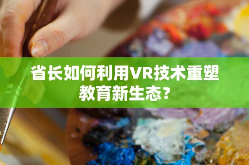 省长如何利用VR技术重塑教育新生态？