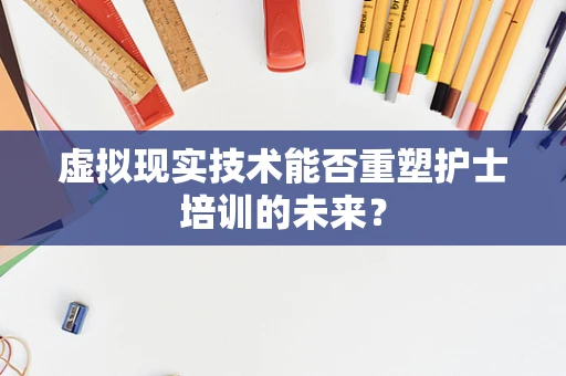 虚拟现实技术能否重塑护士培训的未来？