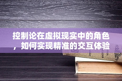 控制论在虚拟现实中的角色，如何实现精准的交互体验？