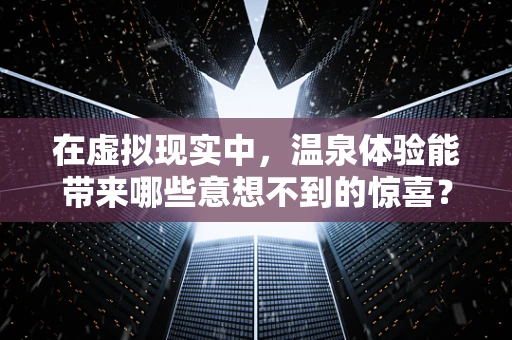 在虚拟现实中，温泉体验能带来哪些意想不到的惊喜？