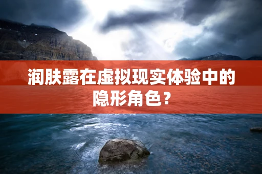 润肤露在虚拟现实体验中的隐形角色？