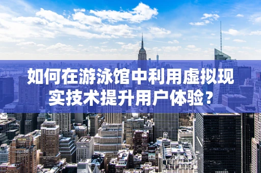 如何在游泳馆中利用虚拟现实技术提升用户体验？