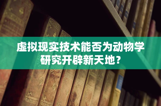 虚拟现实技术能否为动物学研究开辟新天地？