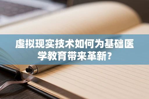 虚拟现实技术如何为基础医学教育带来革新？