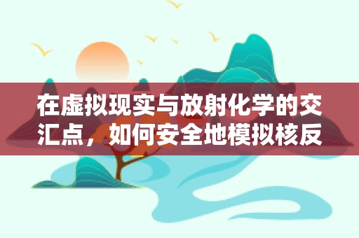 在虚拟现实与放射化学的交汇点，如何安全地模拟核反应？