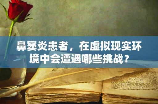 鼻窦炎患者，在虚拟现实环境中会遭遇哪些挑战？