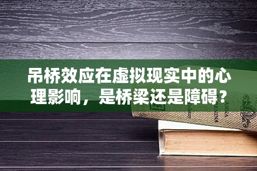 吊桥效应在虚拟现实中的心理影响，是桥梁还是障碍？